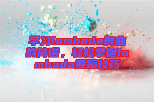 學(xué)習(xí)lambada舞曲的簡(jiǎn)譜，輕松掌握l(shuí)ambada舞蹈技巧