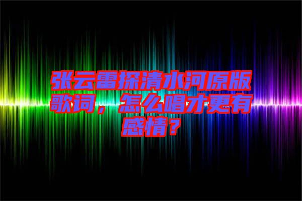 張云雷探清水河原版歌詞，怎么唱才更有感情？