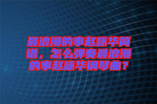 最浪漫的事趙詠華簡(jiǎn)譜，怎么彈奏最浪漫的事趙詠華鋼琴曲？