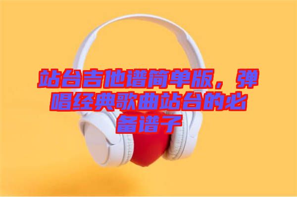 站臺吉他譜簡單版，彈唱經(jīng)典歌曲站臺的必備譜子