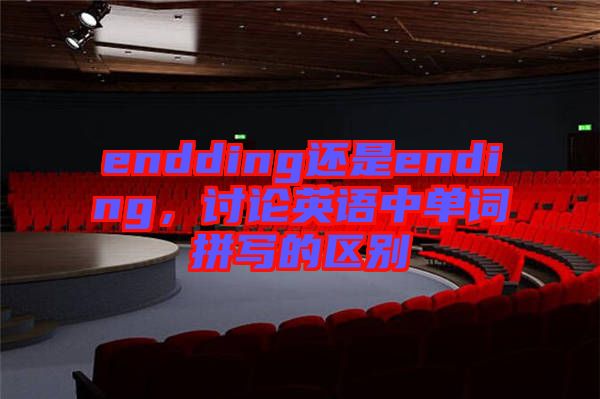 endding還是ending，討論英語中單詞拼寫的區(qū)別