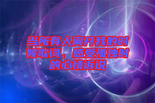 當所有人離開我的時候歌詞，感受孤獨時的心情訴說