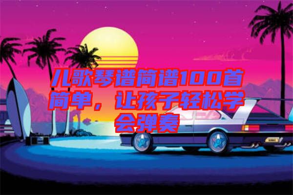 兒歌琴譜簡譜100首簡單，讓孩子輕松學(xué)會彈奏