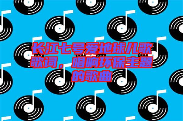 長江七號愛地球兒歌歌詞，唱響環(huán)保主題的歌曲