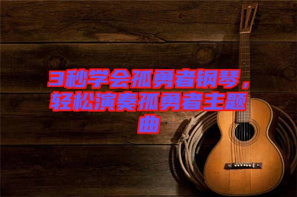 3秒學(xué)會(huì)孤勇者鋼琴，輕松演奏孤勇者主題曲