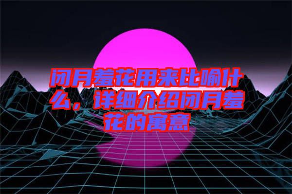 閉月羞花用來比喻什么，詳細(xì)介紹閉月羞花的寓意