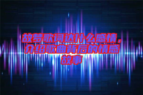 故夢歌詞達(dá)什么感情，介紹歌曲背后的情感故事