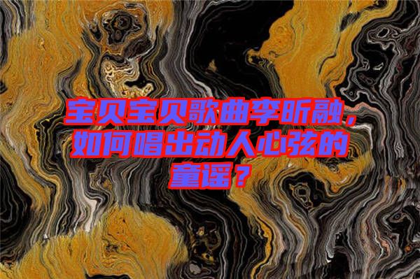 寶貝寶貝歌曲李昕融，如何唱出動(dòng)人心弦的童謠？