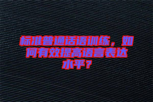 標(biāo)準(zhǔn)普通話語訓(xùn)練，如何有效提高語言表達(dá)水平？