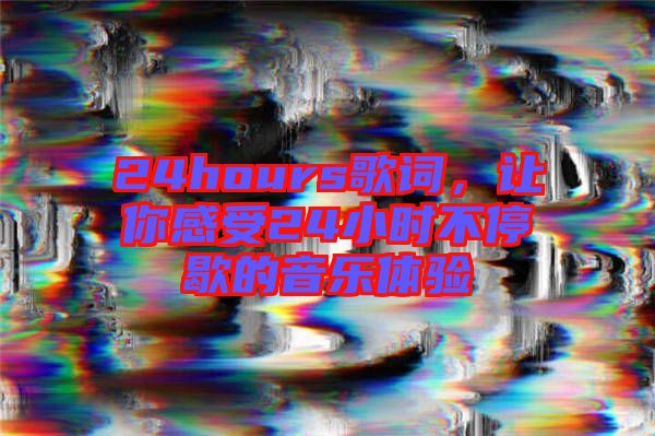 24hours歌詞，讓你感受24小時不停歇的音樂體驗