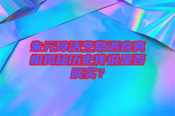 朱元璋活烹常遇春真相揭秘歷史傳說是否屬實？