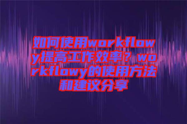 如何使用workflowy提高工作效率？workflowy的使用方法和建議分享