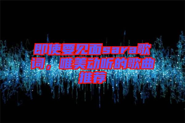 即使要見面sara歌詞，唯美動聽的歌曲推薦