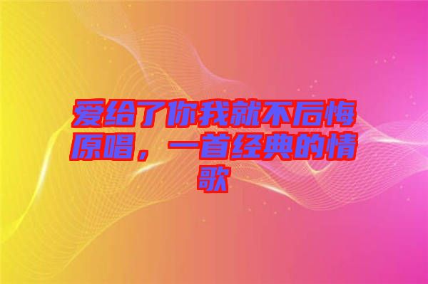 愛給了你我就不后悔原唱，一首經(jīng)典的情歌