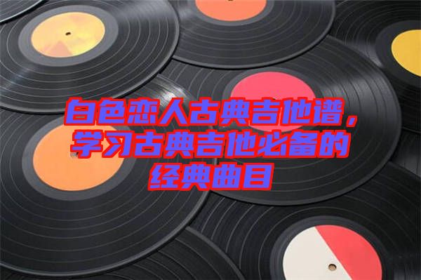 白色戀人古典吉他譜，學習古典吉他必備的經(jīng)典曲目