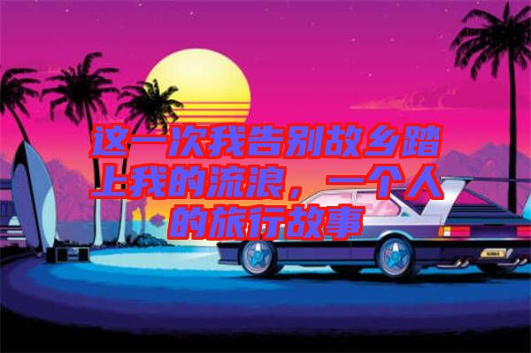 這一次我告別故鄉(xiāng)踏上我的流浪，一個人的旅行故事