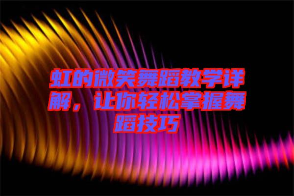 虹的微笑舞蹈教學(xué)詳解，讓你輕松掌握舞蹈技巧