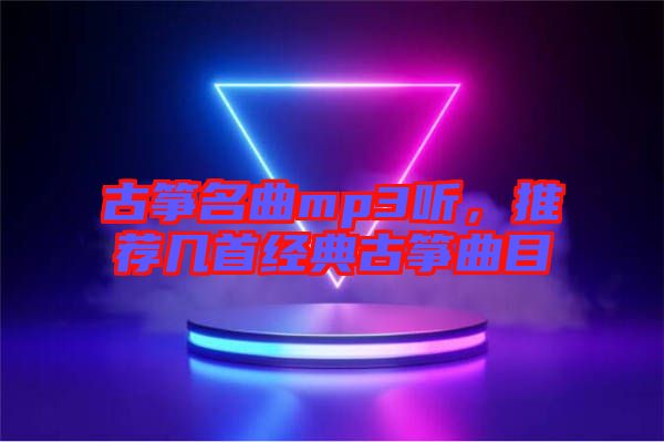 古箏名曲mp3聽，推薦幾首經(jīng)典古箏曲目