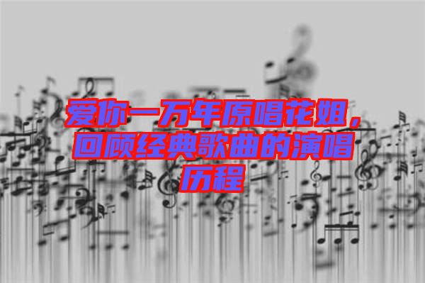 愛你一萬年原唱花姐，回顧經(jīng)典歌曲的演唱?dú)v程