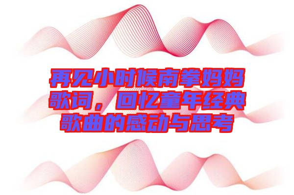 再見小時候南拳媽媽歌詞，回憶童年經(jīng)典歌曲的感動與思考