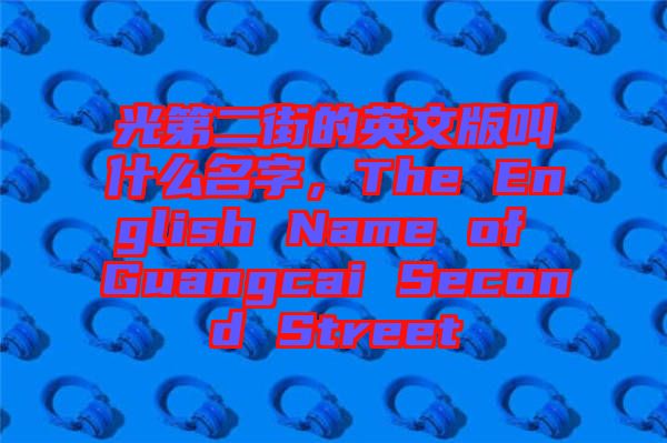 光第二街的英文版叫什么名字，The English Name of Guangcai Second Street