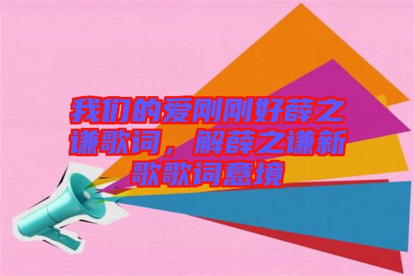 我們的愛剛剛好薛之謙歌詞，解薛之謙新歌歌詞意境