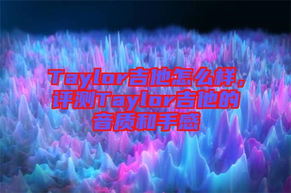 Taylor吉他怎么樣，評測Taylor吉他的音質(zhì)和手感