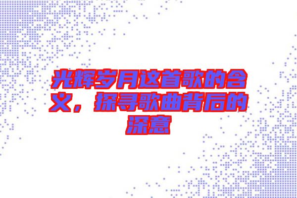 光輝歲月這首歌的含義，探尋歌曲背后的深意