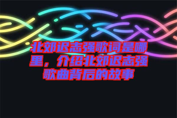 北郊遲志強歌詞是哪里，介紹北郊遲志強歌曲背后的故事