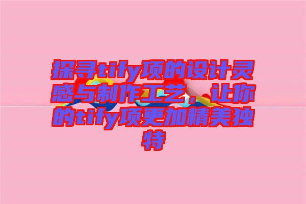 探尋tify項的設計靈感與制作工藝，讓你的tify項更加精美獨特