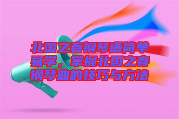 北國之春鋼琴譜簡單易學(xué)，掌握北國之春鋼琴曲的技巧與方法