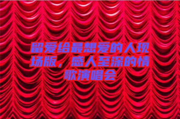 留愛給最想愛的人現(xiàn)場版，感人至深的情歌演唱會