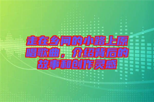 走在鄉(xiāng)間的小路上原唱歌曲，介紹背后的故事和創(chuàng)作靈感