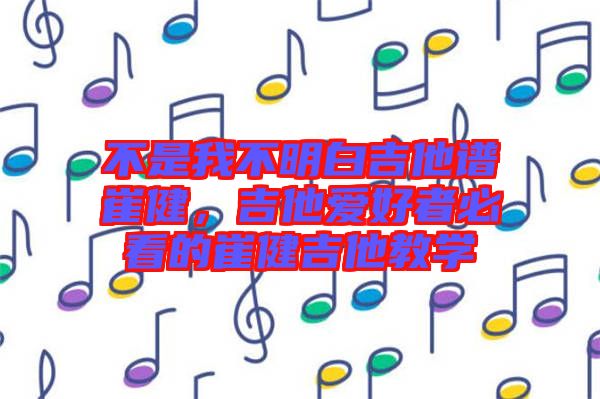 不是我不明白吉他譜崔健，吉他愛(ài)好者必看的崔健吉他教學(xué)