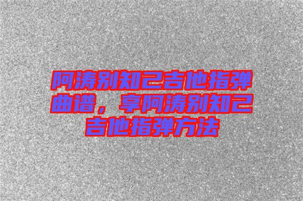 阿濤別知己吉他指彈曲譜，享阿濤別知己吉他指彈方法