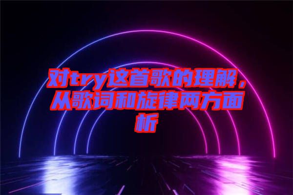 對(duì)try這首歌的理解，從歌詞和旋律兩方面析