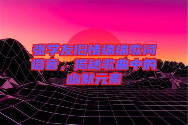 張學(xué)友舊情綿綿歌詞諧音，揭秘歌曲中的幽默元素