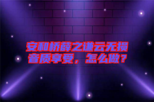 安和橋薛之謙云無損音質(zhì)享受，怎么做？