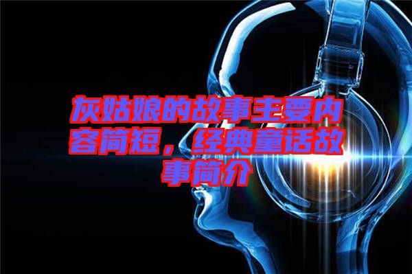 灰姑娘的故事主要內(nèi)容簡短，經(jīng)典童話故事簡介