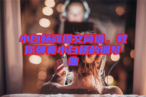 小白楊閻維文簡(jiǎn)譜，教你彈奏小白楊的鋼琴曲