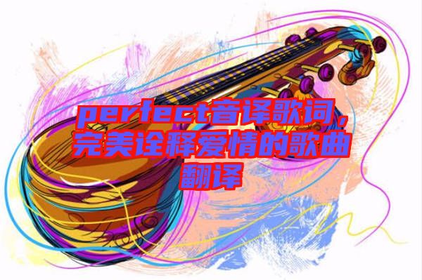 perfect音譯歌詞，完美詮釋愛情的歌曲翻譯