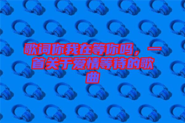 歌詞你我在等你嗎，一首關(guān)于愛(ài)情等待的歌曲