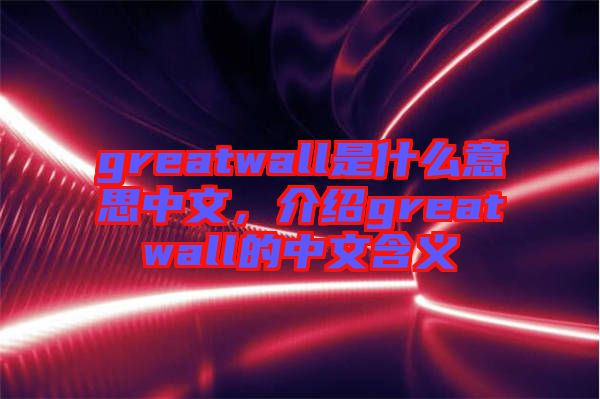 greatwall是什么意思中文，介紹greatwall的中文含義