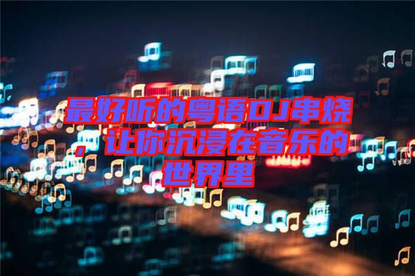 最好聽的粵語(yǔ)DJ串燒，讓你沉浸在音樂的世界里