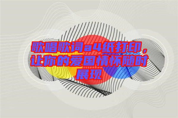 歌唱歌詞a4紙打印，讓你的愛國情懷隨時展現(xiàn)