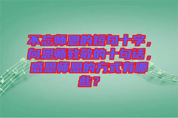 不忘師恩的短句十字，向恩師致敬的十句話，感恩師恩的方式有哪些？