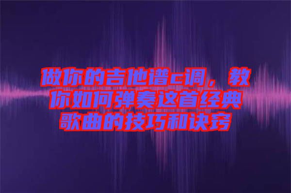 做你的吉他譜c調(diào)，教你如何彈奏這首經(jīng)典歌曲的技巧和訣竅