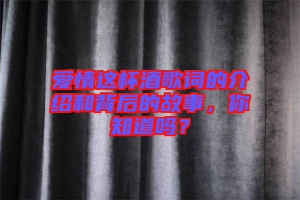 愛情這杯酒歌詞的介紹和背后的故事，你知道嗎？