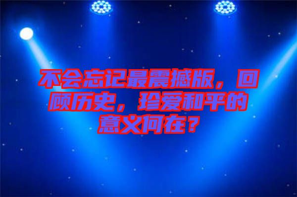 不會忘記最震撼版，回顧歷史，珍愛和平的意義何在？