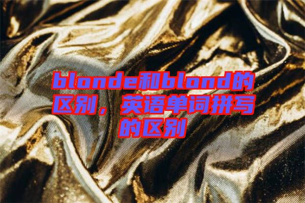 blonde和blond的區(qū)別，英語單詞拼寫的區(qū)別